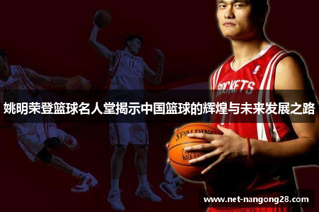 姚明荣登篮球名人堂揭示中国篮球的辉煌与未来发展之路