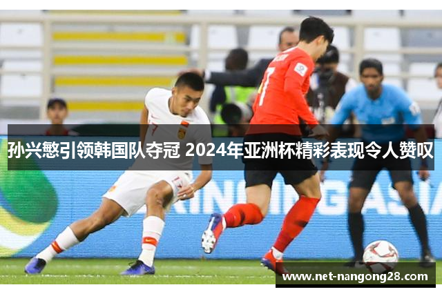 孙兴慜引领韩国队夺冠 2024年亚洲杯精彩表现令人赞叹