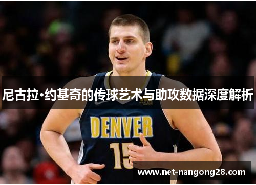 尼古拉·约基奇的传球艺术与助攻数据深度解析