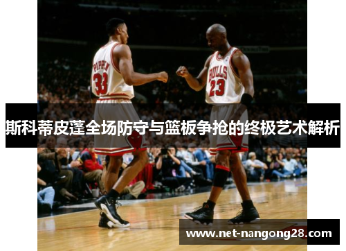 斯科蒂皮蓬全场防守与篮板争抢的终极艺术解析