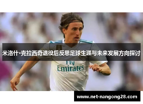 米洛什·克拉西奇退役后反思足球生涯与未来发展方向探讨