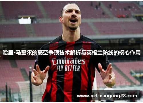 哈里·马奎尔的高空争顶技术解析与英格兰防线的核心作用