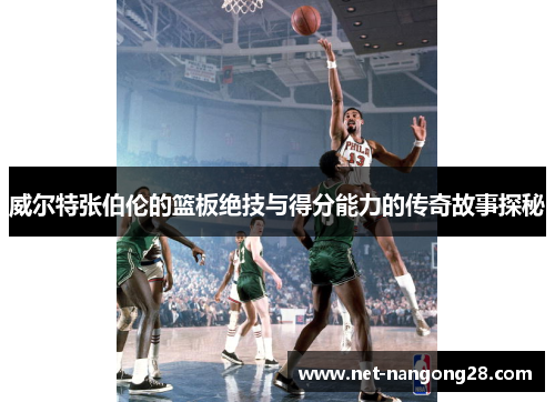 威尔特张伯伦的篮板绝技与得分能力的传奇故事探秘