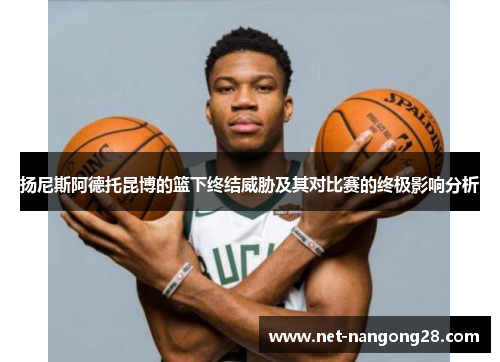 扬尼斯阿德托昆博的篮下终结威胁及其对比赛的终极影响分析