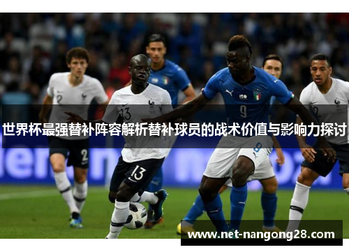 世界杯最强替补阵容解析替补球员的战术价值与影响力探讨