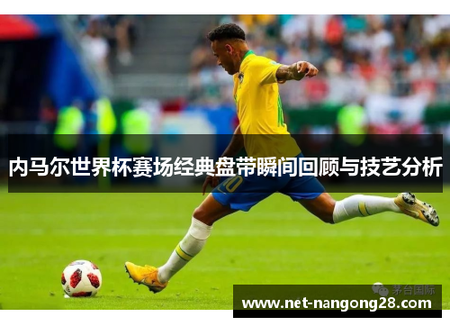 内马尔世界杯赛场经典盘带瞬间回顾与技艺分析