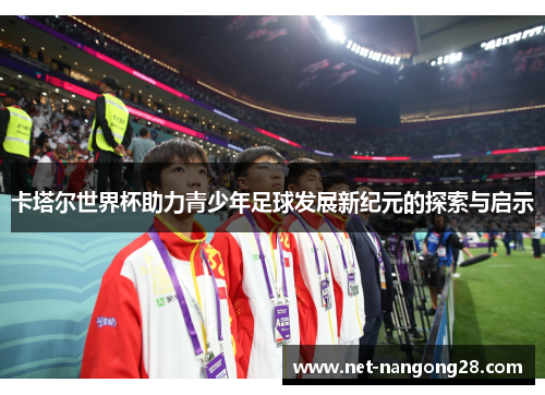 卡塔尔世界杯助力青少年足球发展新纪元的探索与启示