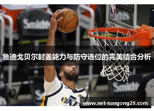 鲁迪戈贝尔封盖能力与防守选位的完美结合分析