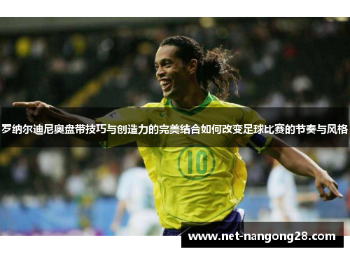 罗纳尔迪尼奥盘带技巧与创造力的完美结合如何改变足球比赛的节奏与风格