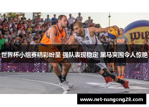 世界杯小组赛精彩纷呈 强队表现稳定 黑马突围令人惊艳