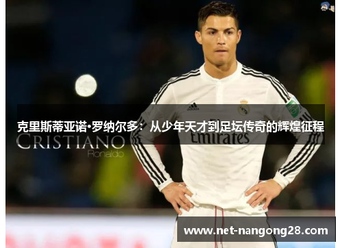 克里斯蒂亚诺·罗纳尔多：从少年天才到足坛传奇的辉煌征程