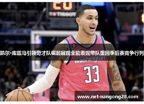 凯尔·库兹马引领奇才队崛起展现全能表现带队重回季后赛竞争行列