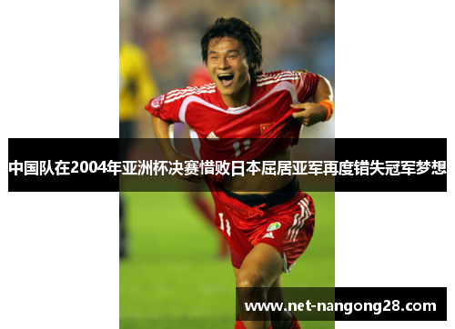 中国队在2004年亚洲杯决赛惜败日本屈居亚军再度错失冠军梦想