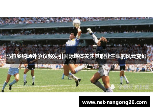 马拉多纳场外争议频发引国际媒体关注其职业生涯的风云变幻