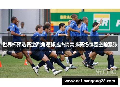 世界杯预选赛激烈角逐球迷热情高涨赛场氛围空前紧张