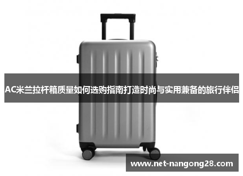 AC米兰拉杆箱质量如何选购指南打造时尚与实用兼备的旅行伴侣