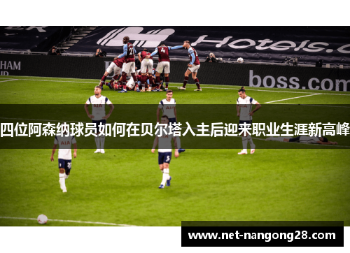 四位阿森纳球员如何在贝尔塔入主后迎来职业生涯新高峰