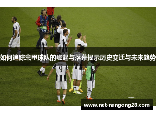 如何追踪意甲球队的崛起与落幕揭示历史变迁与未来趋势