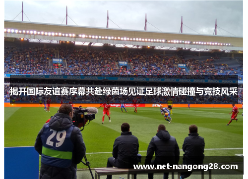 揭开国际友谊赛序幕共赴绿茵场见证足球激情碰撞与竞技风采