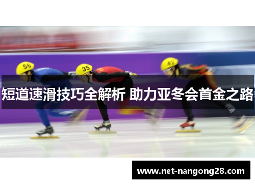 短道速滑技巧全解析 助力亚冬会首金之路