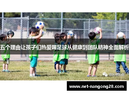 五个理由让孩子们热爱踢足球从健康到团队精神全面解析