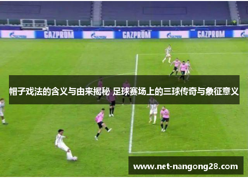 帽子戏法的含义与由来揭秘 足球赛场上的三球传奇与象征意义